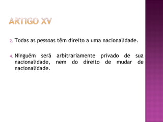 Todas as pessoas têm direito a uma nacionalidade.  Ninguém será arbitrariamente privado de sua nacionalidade, nem do direito de mudar de nacionalidade.  
