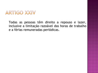 Todas as pessoas têm direito a repouso e lazer, inclusive a limitação razoável das horas de trabalho e a férias remuneradas periódicas.  