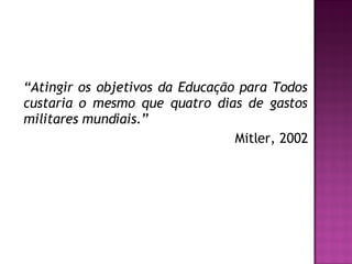“ Atingir os objetivos da Educação para Todos custaria o mesmo que quatro dias de gastos militares mundiais.”   Mitler, 2002 