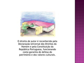 O direito de autor é reconhecido pela Declaração Universal dos Direitos do Homem e pela Constituição da República Portuguesa, funcionando como garantia de defesa do património e dos valores culturais. 