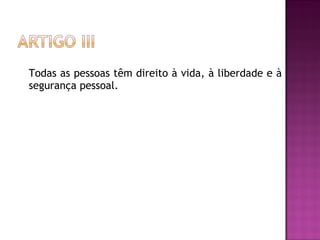 Todas as pessoas têm direito à vida, à liberdade e à segurança pessoal.  