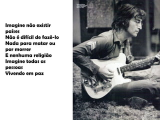 Imagine não existir países Não é difícil de fazê-lo Nada para matar ou por morrer E nenhuma religião Imagine todas as pessoas Vivendo em paz 