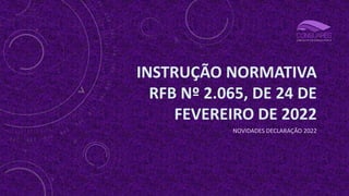 INSTRUÇÃO NORMATIVA
RFB Nº 2.065, DE 24 DE
FEVEREIRO DE 2022
NOVIDADES DECLARAÇÃO 2022
 