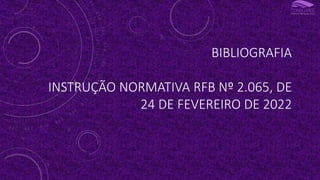BIBLIOGRAFIA
INSTRUÇÃO NORMATIVA RFB Nº 2.065, DE
24 DE FEVEREIRO DE 2022
 