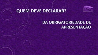 QUEM DEVE DECLARAR?
DA OBRIGATORIEDADE DE
APRESENTAÇÃO
 