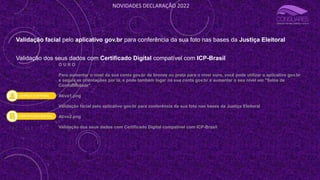 NOVIDADES DECLARAÇÃO 2022
O U R O
Para aumentar o nível da sua conta gov.br de bronze ou prata para o nível ouro, você pode utilizar o aplicativo gov.br
e seguir as orientações por lá, e pode também logar na sua conta gov.br e aumentar o seu nível em "Selos de
Confiabilidade".
Ativo1.png
Validação facial pelo aplicativo gov.br para conferência da sua foto nas bases da Justiça Eleitoral
Ativo2.png
Validação dos seus dados com Certificado Digital compatível com ICP-Brasil
Validação facial pelo aplicativo gov.br para conferência da sua foto nas bases da Justiça Eleitoral
Validação dos seus dados com Certificado Digital compatível com ICP-Brasil
 
