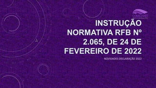 INSTRUÇÃO
NORMATIVA RFB Nº
2.065, DE 24 DE
FEVEREIRO DE 2022
NOVIDADES DECLARAÇÃO 2022
 