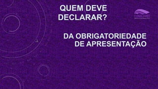 QUEM DEVE
DECLARAR?
DA OBRIGATORIEDADE
DE APRESENTAÇÃO
 