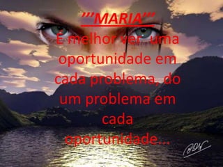 ’’’MARIA’’’
É melhor ver uma
 oportunidade em
cada problema, do
 um problema em
        cada
  oportunidade...
 