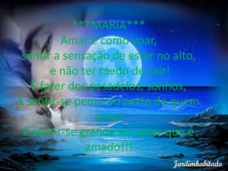 ***MARIA***
         Amar é como voar,
 sentir a sensação de estar no alto,
       e não ter medo de cair!
   É fazer dos pesadelos, sonhos,
É sentir-se pequeno perto de quem
                ama!
 E sentir-se grande ao saber que é
              amado!!!
 