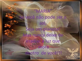 “MARIA”
Se você não pode ser o
          sol,
   Seja um planeta!
 Mas nunca deixe de
   irradiar a luz que
          mora
   dentro de você!!!
 