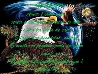 ***MARIA***
         Amar é como voar,
sentir a sensação de estar no alto,
       e não ter medo de cair!
  É fazer dos pesadelos, sonhos,
É sentir-se pequeno perto de quem
                ama!
E sentir-se grande ao saber que é
             amado!!!
 