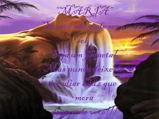 “MARIA”
Se você não pode ser o
         sol,
 Seja um planeta!
Mas nunca deixe de
 irradiar a luz que
        mora
 dentro de você!!!
 