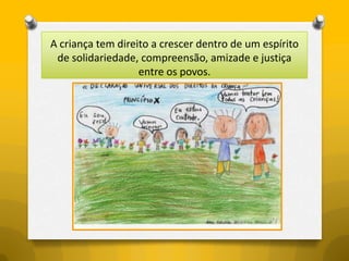A criança tem direito a crescer dentro de um espírito
 de solidariedade, compreensão, amizade e justiça
                   entre os povos.
 