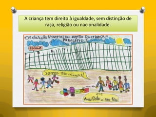 A criança tem direito à igualdade, sem distinção de
          raça, religião ou nacionalidade.
 
