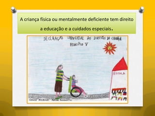 A criança física ou mentalmente deficiente tem direito
         a educação e a cuidados especiais   .
 