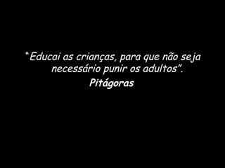 “Educai as crianças, para que não sejaEducai as crianças, para que não seja
necessário punir os adultos”.necessário punir os adultos”.
PitágorasPitágoras
 