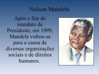 Nelson Mandela Após o fim do mandato de Presidente, em 1999, Mandela voltou-se para a causa de diversas organizações sociais e de direitos humanos.  