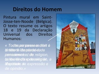 Direitos do Homem   Pintura mural em Saint-Josse-ten-Noode (Bélgica). O texto resume os artigos 18 e 19 da Declaração Universal dos Direitos Humanos: « Toute personne a droit à la liberté de pensée, de conscience et de religion, la liberté d'expression et d'opinion. » « Todas as pessoas têm o direito à liberdade de pensamento , de consciência e de religião, a liberdade de expressão e de opinião.» 