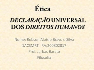 Ética DECLARAÇÃO UNIVERSAL DOS DIREITOS HUMANOS Nome: Robson Aloisio Bravo e Silva 1ACSMRT   RA:200802817 Prof. Jarbas Barato Filosofia 