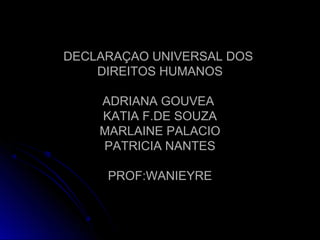 DECLARAÇAO UNIVERSAL DOSDECLARAÇAO UNIVERSAL DOS
DIREITOS HUMANOSDIREITOS HUMANOS
ADRIANA GOUVEAADRIANA GOUVEA
KATIA F.DE SOUZAKATIA F.DE SOUZA
MARLAINE PALACIOMARLAINE PALACIO
PATRICIA NANTESPATRICIA NANTES
PROF:WANIEYREPROF:WANIEYRE
 