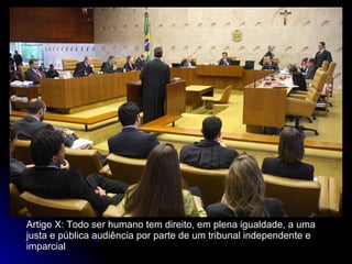 Artigo X: Todo ser humano tem direito, em plena igualdade, a uma justa e pública audiência por parte de um tribunal independente e imparcial 
