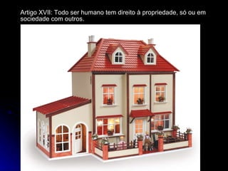 Artigo XVII: Todo ser humano tem direito à propriedade, só ou em sociedade com outros. 