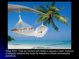 Artigo XXIV: Todo ser humano tem direito a repouso e lazer, inclusive a limitação razoável das horas de trabalho e a férias remuneradas periódicas 