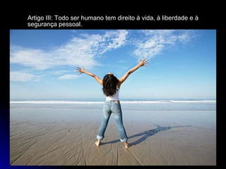 Artigo III:   Todo ser humano tem direito à vida, à liberdade e à segurança pessoal.   
