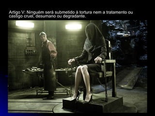 Artigo V: Ninguém será submetido à tortura nem a tratamento ou castigo cruel, desumano ou degradante.   