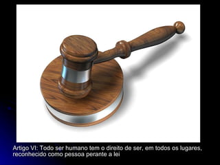 Artigo VI: Todo ser humano tem o direito de ser, em todos os lugares, reconhecido como pessoa perante a lei 