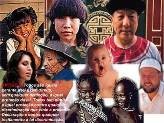 ARTIGO 7:   Todos são iguais perante a lei e tem direito, sem qualquer distinção, a igual proteção da lei. Todos tem direito a igual proteção contra qualquer discriminação que viole a presente Declaração e contra qualquer incitamento a tal discriminação. 