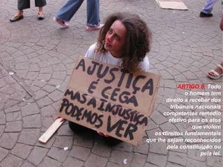 ARTIGO 8:  Todo o homem tem direito a receber dos tribunais nacionais competentes remédio efetivo para os atos que violem os direitos fundamentais que lhe sejam reconhecidos pela constituição ou pela lei. 