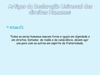 Artigo nº1:
Todos os seres humanos nascem livres e iguais em dignidade e
em direitos. Dotados de razão e de consciência, devem agir
uns para com os outros em espírito de fraternidade.

 