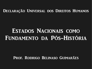 Declaração Universal dos Direitos Humanos
Estados Nacionais como
Fundamento da Pós-História
Prof. Rodrigo Belinaso Guimarães
 