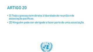 ARTIGO 20
• (1) Toda a pessoa tem direito à liberdade de reunião e de
associação pacíficas.
• (2) Ninguém pode ser obrigado a fazer parte de uma associação.
 