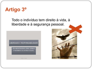 Artigo 3ºTodo o indivíduo tem direito à vida, à liberdade e à segurança pessoal.