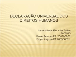 DECLARAÇÃO UNIVERSAL DOS DIREITOS HUMANOS Universidade São Judas Tadeu 3ACSNJO Daniel Antunes RA: 200700932 Felipe  Augusto RA:200506671  