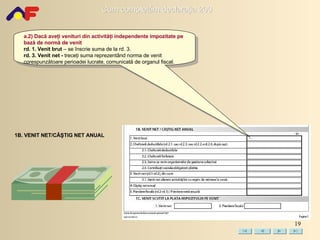 a.2) Dacă aveţi venituri din activităţi independente impozitate pe bază de normă de venit rd. 1. Venit brut  – se înscrie suma de la rd. 3. rd. 3.   Venit net -  treceţi suma reprezentând norma de venit corespunzătoare perioadei lucrate, comunicată de organul fiscal. 1B. VENIT NET/CÂŞTIG NET ANUAL 
