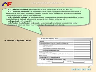 rd. 2. Cheltuieli deductibile  - se înscrie suma de la rd. 2.1 sau suma de la rd. 2.2, după caz. rd. 2.1. Cheltuieli deductibile  - se completează de  cei  care au optat pentru determinarea venitului net în sistem real, pe baza datelor din evidenţa contabilă în partidă simplă. Treceţi suma reprezentând cheltuielile deductibile efectuate în vederea realizării venitului rd. 2.2. Cheltuieli forfetare  - se completează de  cei  care au optat pentru determinarea venitului net pe baza cotelor forfetare de cheltuieli, adică o sumă reprezentând un sfert din venitul brut (rd. 1). rd. 3. Venit net  - rd. 1  minus  rd. 2. rd. 5. Pierdere fiscală/Pierdere netă anuală  - se completează numai de  cei  care determină venitul net/pierderea în sistem real şi care în au înregistrat pierderi ;  se scade rd. 1 din rd. 2. 1B. VENIT NET/CÂŞTIG NET ANUAL 