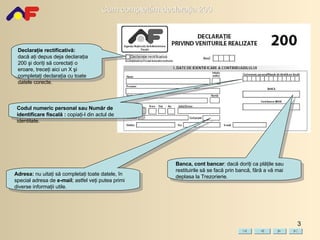 Codul numeric personal sau Număr de identificare fiscală :  copiaţi-l din actul de identitate. Banca, cont bancar : dacă doriţi ca plăţile sau restituirile să se facă prin bancă, fără a vă mai deplasa la Trezorierie.  Declaraţie rectificativă:   dacă aţi depus deja declaraţia 200 şi doriţi să corectaţi o eroare, treceţi aici un X şi completaţi declaraţia cu toate datele corecte. Adresa:  nu uitaţi să completaţi toate datele, în special adresa de  e-mail ; astfel veţi putea primi diverse informaţii utile. 