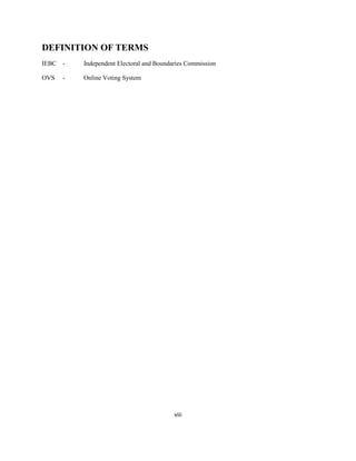 DEFINITION OF TERMS
IEBC -    Independent Electoral and Boundaries Commission

OVS   -   Online Voting System




                                          viii
 