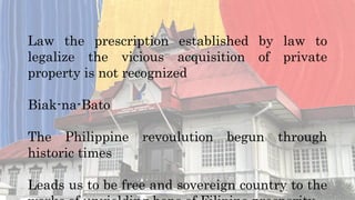 Law the prescription established by law to
legalize the vicious acquisition of private
property is not recognized
Biak-na-Bato
The Philippine revoulution begun through
historic times
Leads us to be free and sovereign country to the
 