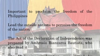 Important to proclaim the freedom of the
Philippines
Lead the outside nations to perceive the freedom
of the nation
The Act of the Declaration of Independence was
prepared by Ambrosio Rianzares Bautista, who
also read it
 