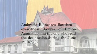 Ambrosio Rianzares Bautista –
eyewitness (lawyer of Emilio
Aguinaldo and the one who read
the declaration during the June
12, 1898)
 