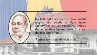He believed that such a move would
inspire the people to fight more
eagerly against the Spaniards and at
the same time he wants us to know
the meaning of unity.
“United we stand, divided we fall”
 