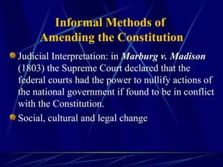 Informal Methods of  Amending the Constitution Judicial Interpretation: in  Marburg v. Madison  (1803) the Supreme Court declared that the federal courts had the power to nullify actions of the national government if found to be in conflict with the Constitution. Social, cultural and legal change  