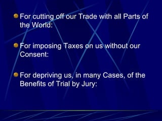 For cutting off our Trade with all Parts of the World:  For imposing Taxes on us without our Consent:  For depriving us, in many Cases, of the Benefits of Trial by Jury:  
