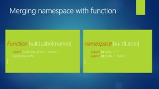 Merging namespace with function
Function buildLabel(name){
return buildLabel.prefix + name +
buildLabel.suffix;
}
namespace buildLabel{
export let suffix = "";
export let prefix = "Hello, ";
}
 