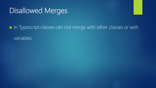 Disallowed Merges
 In Typescript classes can not merge with other classes or with
variables.
 